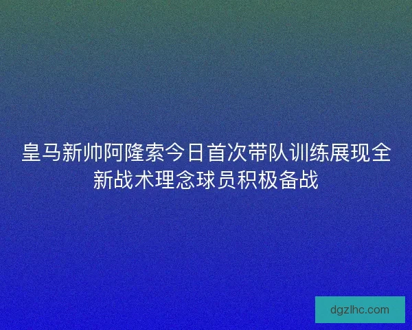 皇马新帅阿隆索今日首次带队训练展现全新战术理念球员积极备战 皇马新帅阿隆索今日首次带队训练展现全新战术理念球员积极备战