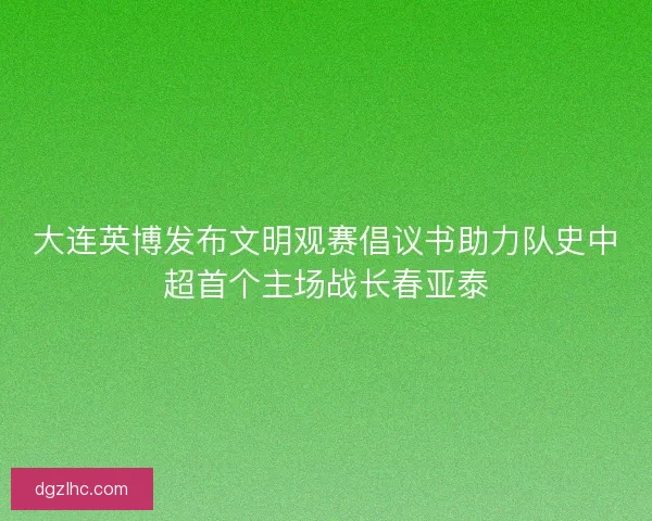 大连英博发布文明观赛倡议书助力队史中超首个主场战长春亚泰 大连英博发布文明观赛倡议书助力队史中超首个主场战长春亚泰
