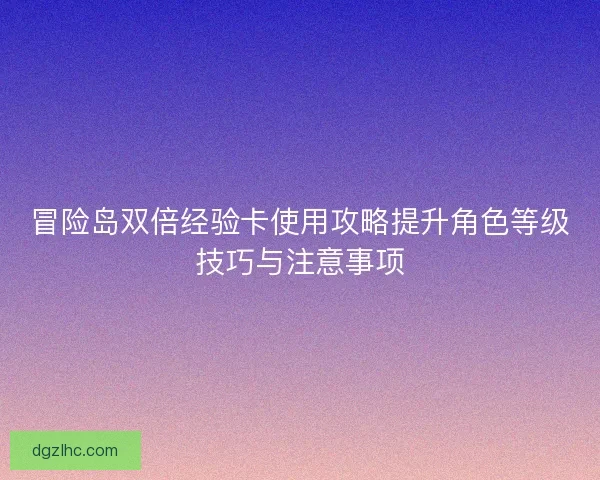 冒险岛双倍经验卡使用攻略提升角色等级技巧与注意事项 冒险岛双倍经验卡使用攻略提升角色等级技巧与注意事项