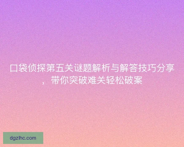 口袋侦探第五关谜题解析与解答技巧分享，带你突破难关轻松破案