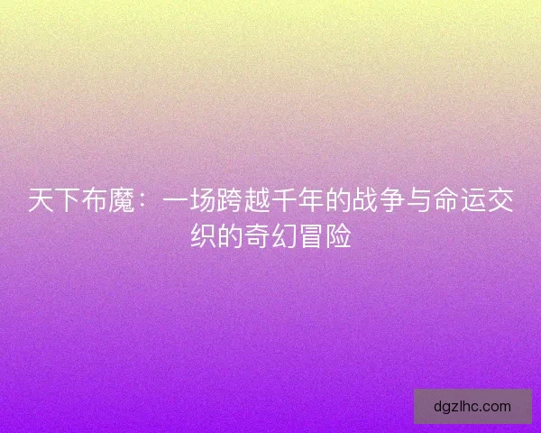 天下布魔：一场跨越千年的战争与命运交织的奇幻冒险