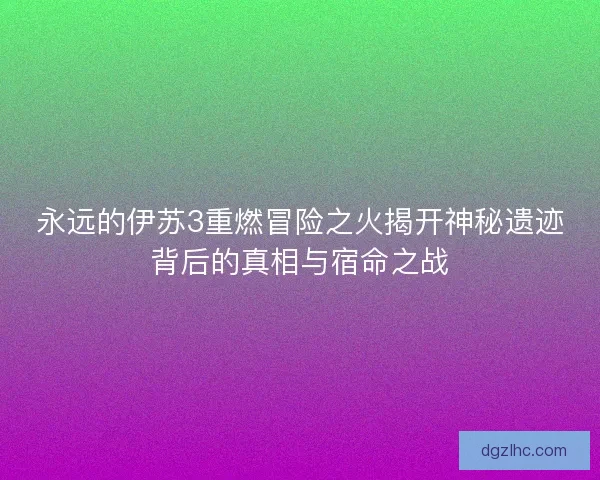 永远的伊苏3重燃冒险之火揭开神秘遗迹背后的真相与宿命之战