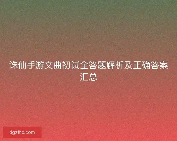 诛仙手游文曲初试全答题解析及正确答案汇总 诛仙手游文曲初试全答题解析及正确答案汇总