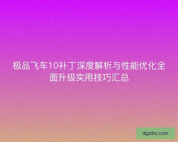 极品飞车10补丁深度解析与性能优化全面升级实用技巧汇总 极品飞车10补丁深度解析与性能优化全面升级实用技巧汇总