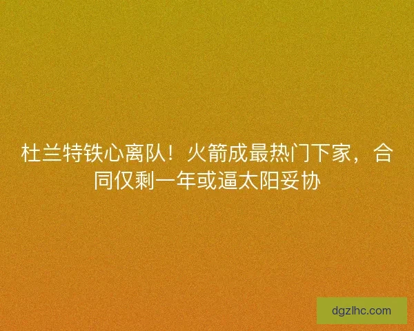 杜兰特铁心离队！火箭成最热门下家，合同仅剩一年或逼太阳妥协