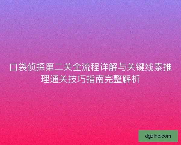 口袋侦探第二关全流程详解与关键线索推理通关技巧指南完整解析