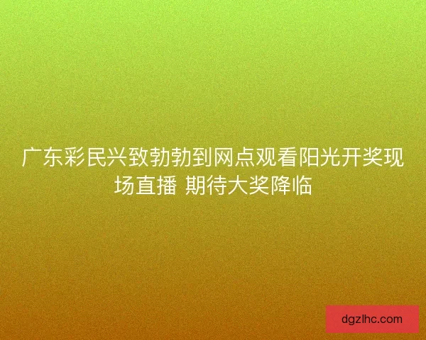 广东彩民兴致勃勃到网点观看阳光开奖现场直播 期待大奖降临