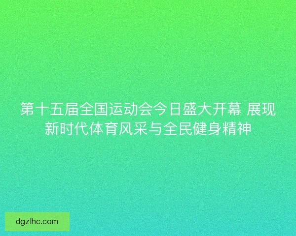 第十五届全国运动会今日盛大开幕 展现新时代体育风采与全民健身精神