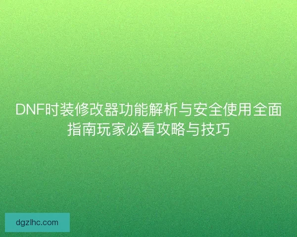 DNF时装修改器功能解析与安全使用全面指南玩家必看攻略与技巧