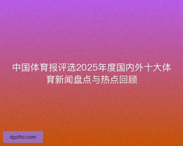 中国体育报评选2025年度国内外十大体育新闻盘点与热点回顾 中国体育报评选2025年度国内外十大体育新闻盘点与热点回顾