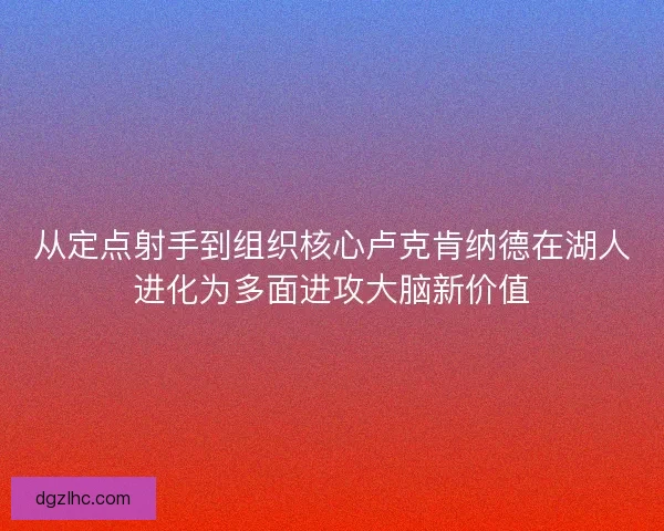 从定点射手到组织核心卢克肯纳德在湖人进化为多面进攻大脑新价值