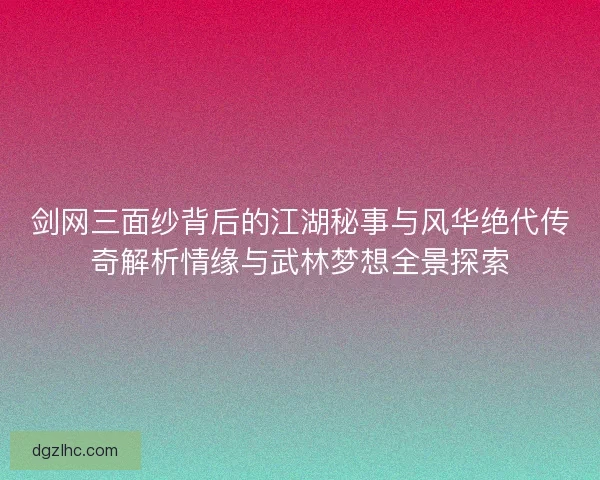 剑网三面纱背后的江湖秘事与风华绝代传奇解析情缘与武林梦想全景探索
