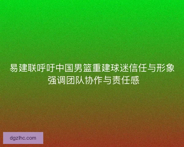 易建联呼吁中国男篮重建球迷信任与形象 强调团队协作与责任感 易建联呼吁中国男篮重建球迷信任与形象 强调团队协作与责任感
