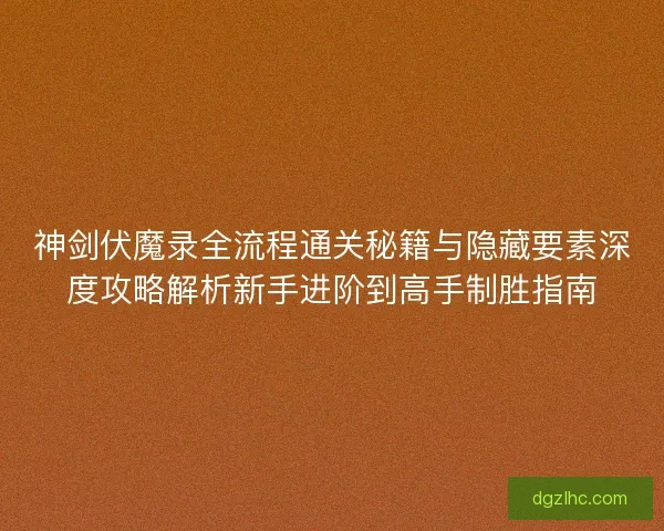 神剑伏魔录全流程通关秘籍与隐藏要素深度攻略解析新手进阶到高手制胜指南 神剑伏魔录全流程通关秘籍与隐藏要素深度攻略解析新手进阶到高手制胜指南