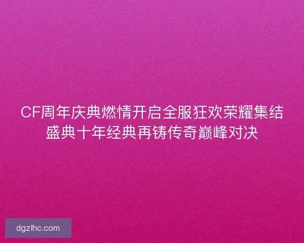 CF周年庆典燃情开启全服狂欢荣耀集结盛典十年经典再铸传奇巅峰对决 CF周年庆典燃情开启全服狂欢荣耀集结盛典十年经典再铸传奇巅峰对决