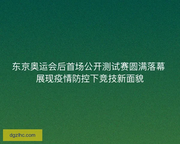 东京奥运会后首场公开测试赛圆满落幕 展现疫情防控下竞技新面貌 东京奥运会后首场公开测试赛圆满落幕 展现疫情防控下竞技新面貌