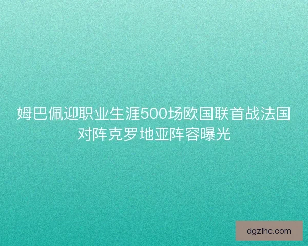 姆巴佩迎职业生涯500场欧国联首战法国对阵克罗地亚阵容曝光
