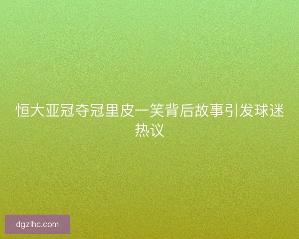 恒大亚冠夺冠里皮一笑背后故事引发球迷热议 恒大亚冠夺冠里皮一笑背后故事引发球迷热议