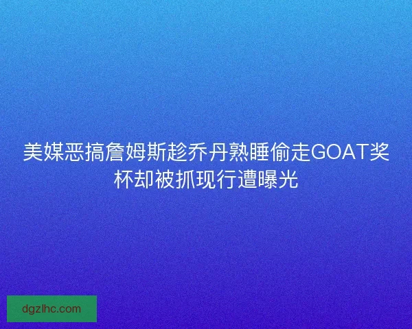 美媒恶搞詹姆斯趁乔丹熟睡偷走GOAT奖杯却被抓现行遭曝光 美媒恶搞詹姆斯趁乔丹熟睡偷走GOAT奖杯却被抓现行遭曝光
