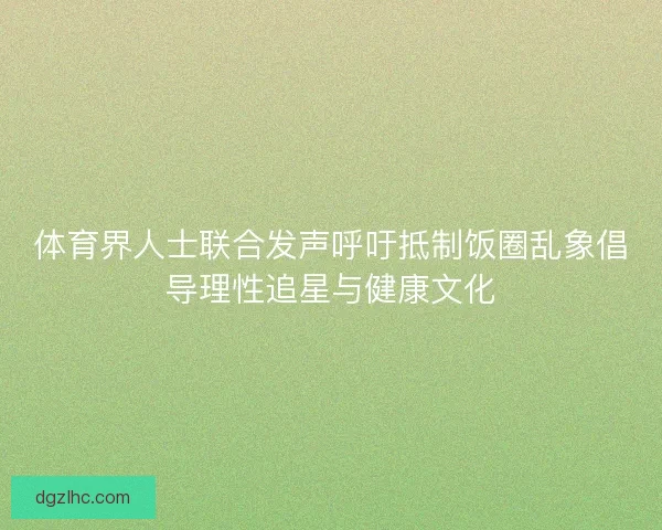 体育界人士联合发声呼吁抵制饭圈乱象倡导理性追星与健康文化