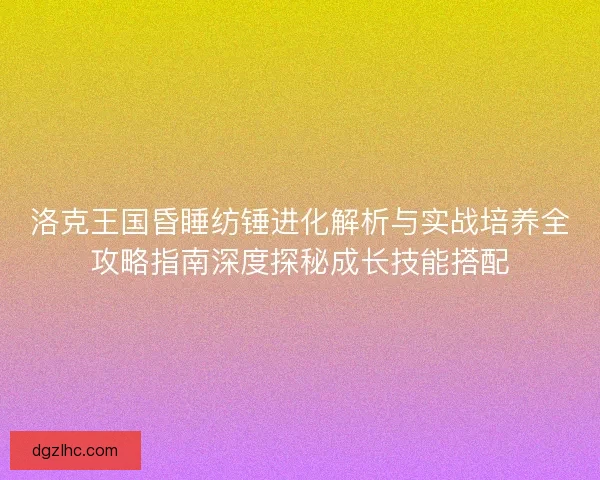 洛克王国昏睡纺锤进化解析与实战培养全攻略指南深度探秘成长技能搭配