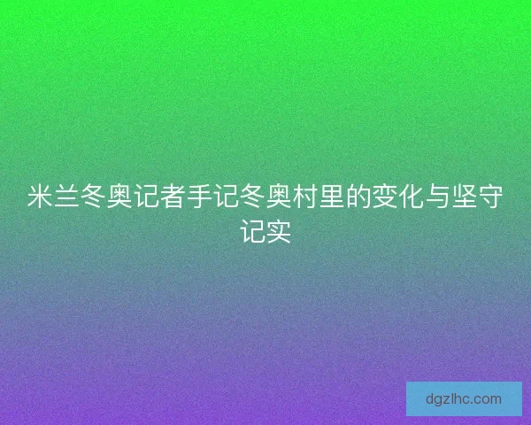 米兰冬奥记者手记冬奥村里的变化与坚守记实